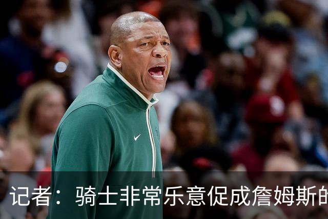 记者：骑士非常乐意促成詹姆斯的回归 已策划签换或交易特例方案